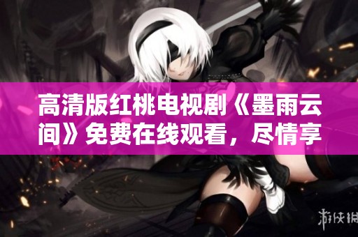 高清版红桃电视剧《墨雨云间》免费在线观看，尽情享受精彩剧情