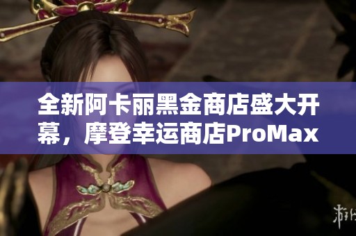 全新阿卡丽黑金商店盛大开幕，摩登幸运商店ProMax震撼来袭