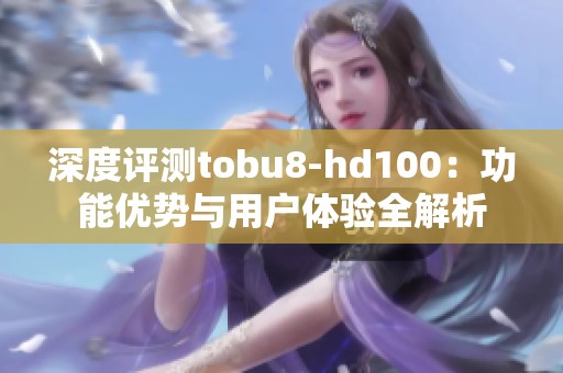深度评测tobu8-hd100：功能优势与用户体验全解析