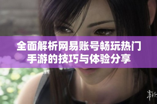 全面解析网易账号畅玩热门手游的技巧与体验分享
