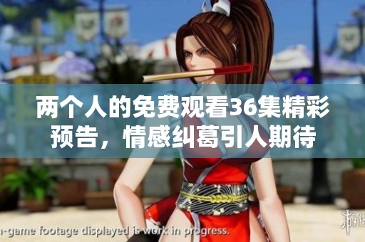 两个人的免费观看36集精彩预告，情感纠葛引人期待