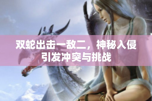双蛇出击一敌二，神秘入侵引发冲突与挑战