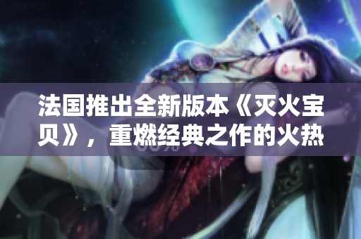 法国推出全新版本《灭火宝贝》，重燃经典之作的火热魅力