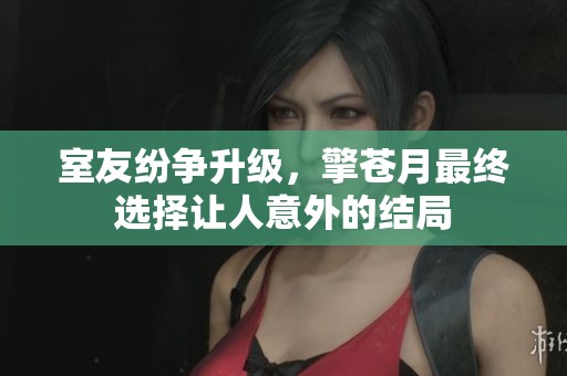 室友纷争升级，擎苍月最终选择让人意外的结局