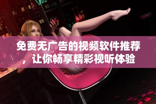 免费无广告的视频软件推荐，让你畅享精彩视听体验