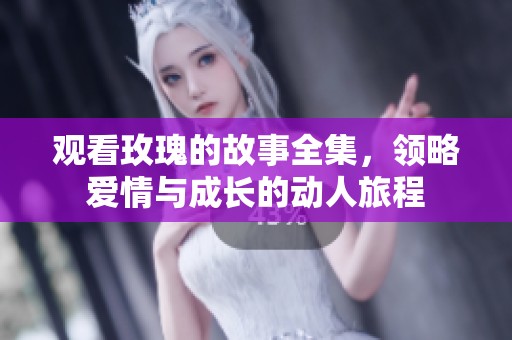 观看玫瑰的故事全集，领略爱情与成长的动人旅程