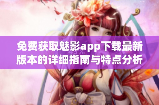免费获取魅影app下载最新版本的详细指南与特点分析