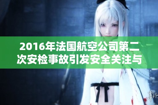2016年法国航空公司第二次安检事故引发安全关注与反思