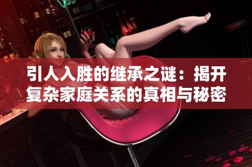 引人入胜的继承之谜：揭开复杂家庭关系的真相与秘密