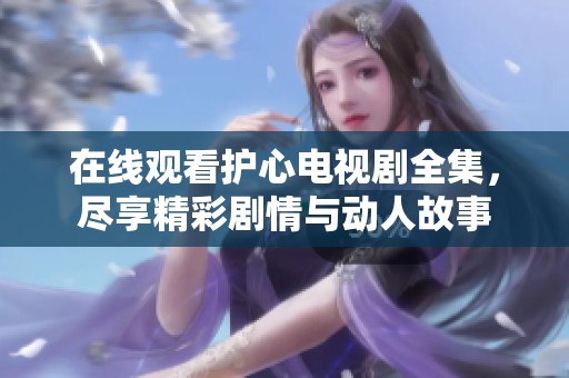 在线观看护心电视剧全集，尽享精彩剧情与动人故事