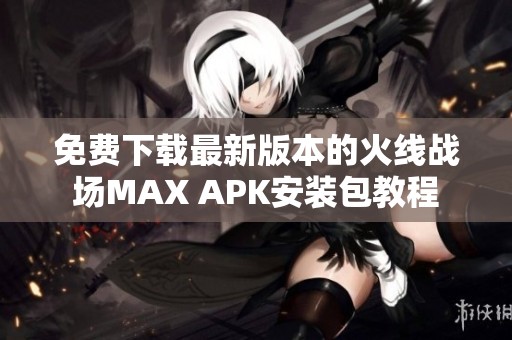 免费下载最新版本的火线战场MAX APK安装包教程