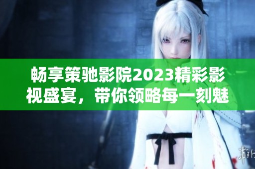 畅享策驰影院2023精彩影视盛宴，带你领略每一刻魅力