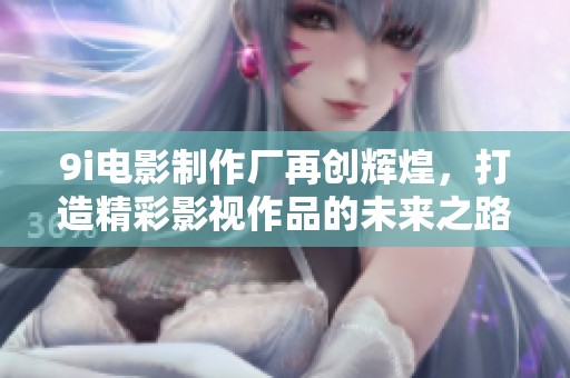 9i电影制作厂再创辉煌，打造精彩影视作品的未来之路