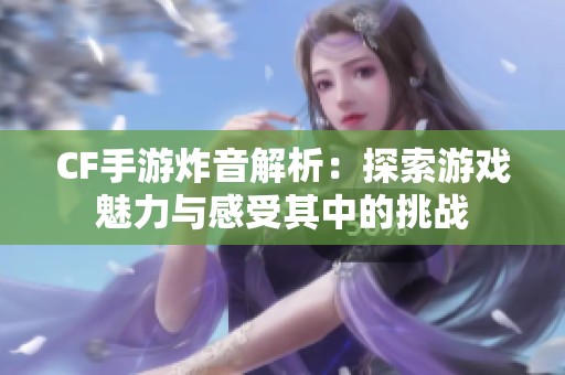 CF手游炸音解析：探索游戏魅力与感受其中的挑战