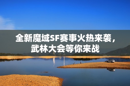 全新魔域SF赛事火热来袭，武林大会等你来战