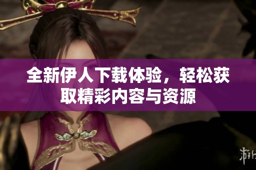 全新伊人下载体验，轻松获取精彩内容与资源