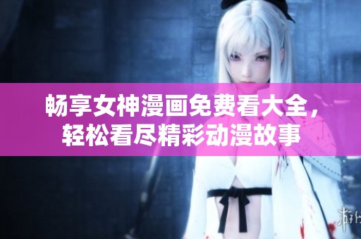 畅享女神漫画免费看大全，轻松看尽精彩动漫故事