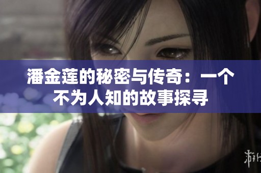 潘金莲的秘密与传奇：一个不为人知的故事探寻