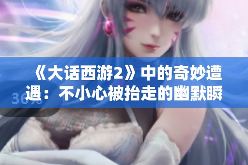 《大话西游2》中的奇妙遭遇：不小心被抬走的幽默瞬间