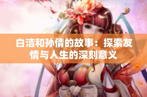 白洁和孙倩的故事：探索友情与人生的深刻意义