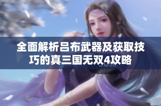 全面解析吕布武器及获取技巧的真三国无双4攻略