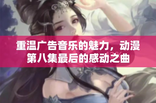 重温广告音乐的魅力，动漫第八集最后的感动之曲