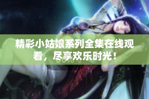 精彩小姑娘系列全集在线观看，尽享欢乐时光！