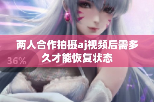 两人合作拍摄aj视频后需多久才能恢复状态