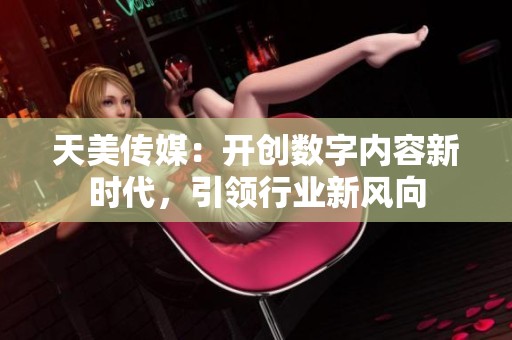 天美传媒：开创数字内容新时代，引领行业新风向