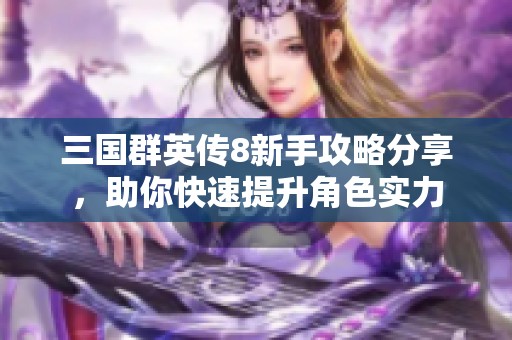 三国群英传8新手攻略分享，助你快速提升角色实力