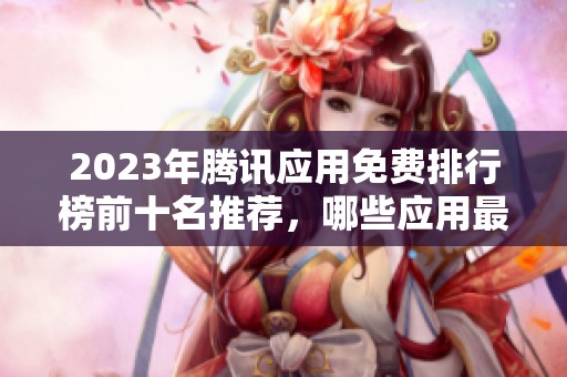 2023年腾讯应用免费排行榜前十名推荐，哪些应用最值得下载