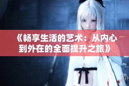 《畅享生活的艺术：从内心到外在的全面提升之旅》