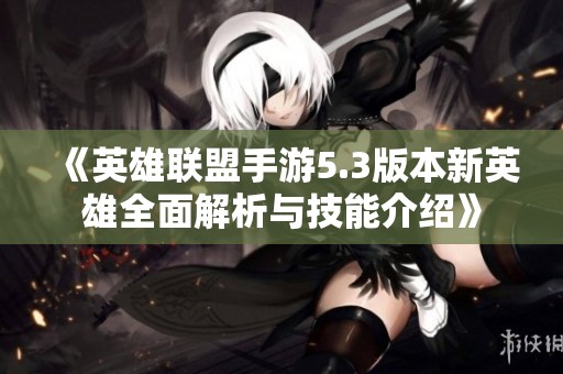 《英雄联盟手游5.3版本新英雄全面解析与技能介绍》