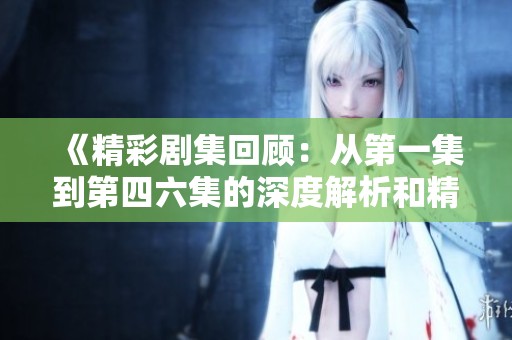 《精彩剧集回顾：从第一集到第四六集的深度解析和精彩瞬间》