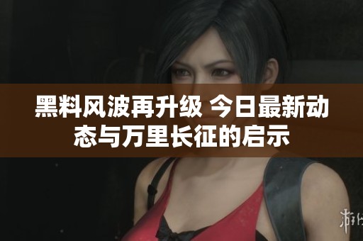 黑料风波再升级 今日最新动态与万里长征的启示