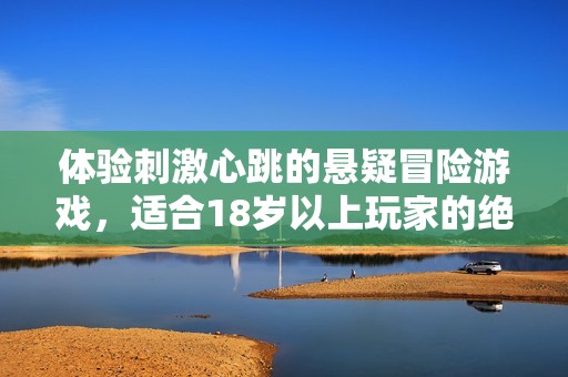 体验刺激心跳的悬疑冒险游戏，适合18岁以上玩家的绝佳之选