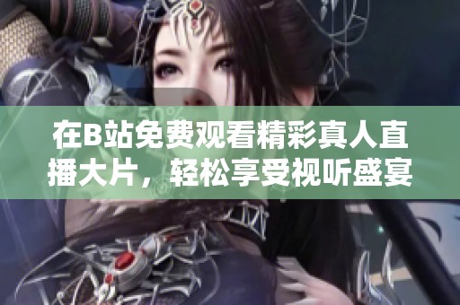 在B站免费观看精彩真人直播大片，轻松享受视听盛宴