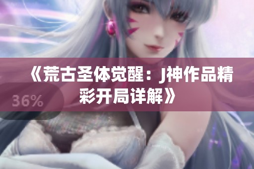 《荒古圣体觉醒：J神作品精彩开局详解》