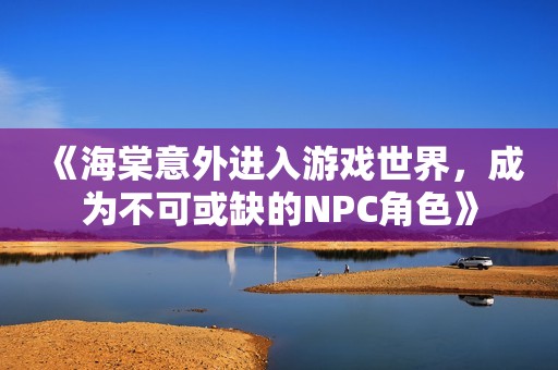 《海棠意外进入游戏世界，成为不可或缺的NPC角色》