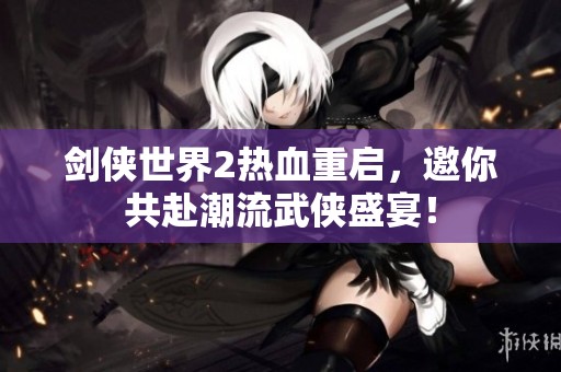 剑侠世界2热血重启，邀你共赴潮流武侠盛宴！