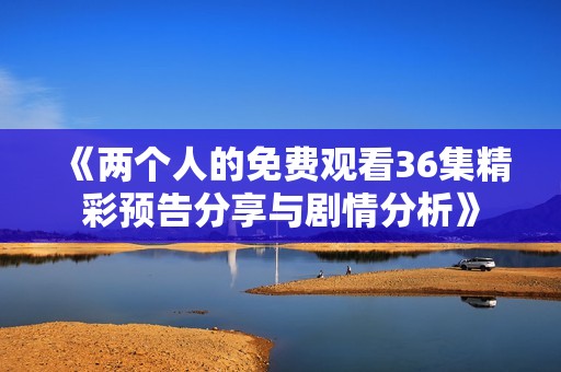 《两个人的免费观看36集精彩预告分享与剧情分析》