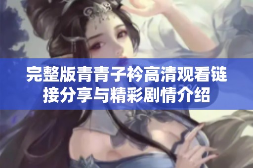 完整版青青子衿高清观看链接分享与精彩剧情介绍