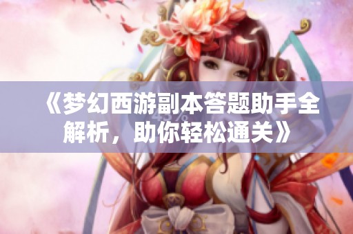 《梦幻西游副本答题助手全解析，助你轻松通关》