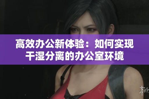 高效办公新体验：如何实现干湿分离的办公室环境