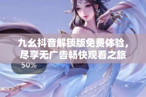 九幺抖音解锁版免费体验，尽享无广告畅快观看之旅