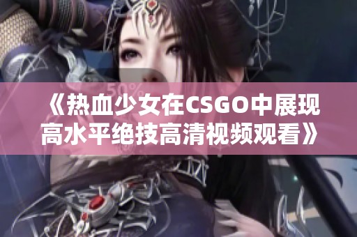 《热血少女在CSGO中展现高水平绝技高清视频观看》