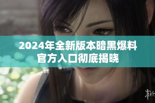 2024年全新版本暗黑爆料官方入口彻底揭晓