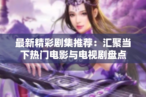 最新精彩剧集推荐：汇聚当下热门电影与电视剧盘点