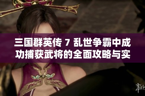 三国群英传 7 乱世争霸中成功捕获武将的全面攻略与实用技巧分享