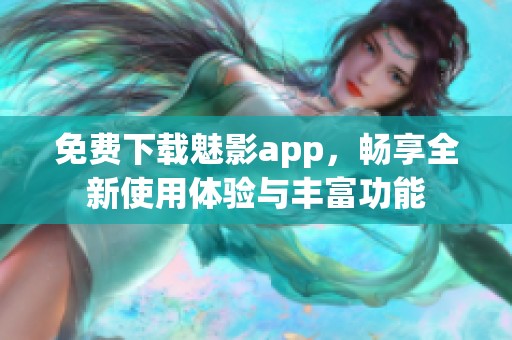 免费下载魅影app，畅享全新使用体验与丰富功能